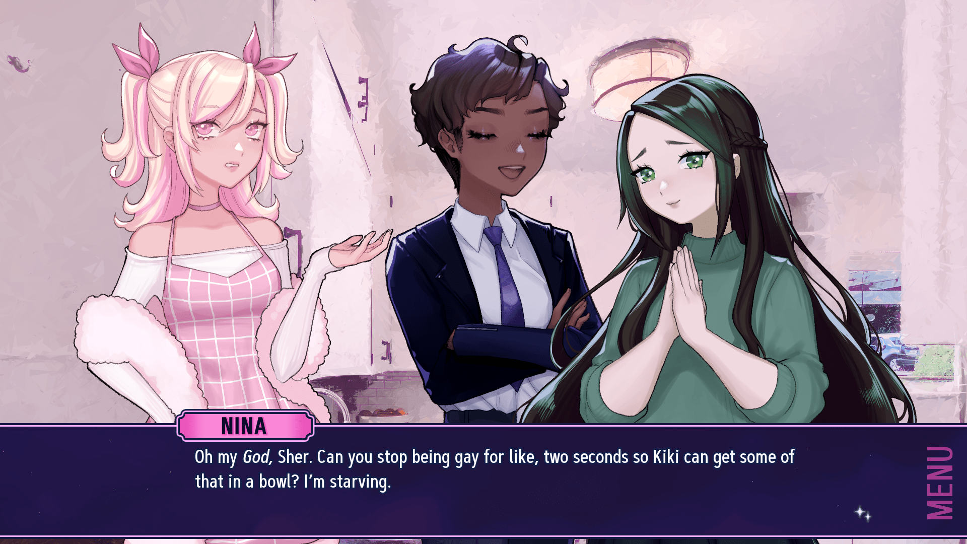 A screenshot showing three women standing in a kitchen talking.  The woman on the left is rolling her eyes, facing to the right, and has white skin and pinkish blonde hair tied up in pigtails.  She's wearing a white shoulderless sweater and a dress over it with a pink and white grid pattern, as well as a fluffy pink boa.  The woman in the middle has her eyes closed and a smile on her face, and is also facing to the right.  She has brown skin and short dark brown hair, and is wearing a dark blue suit blazer and matching pants, a white collared undershirt that's half untucked, and a blue tie.  The woman on the right is facing the other two with her hands together in front of her as though she was praying, but her eyes are open, and she has a bashful look on her face.  She has waist-length black hair with green streaks, white skin, and is wearing a dark green turtleneck sweater and dark pants.
A text box at the bottom of the screen is titled "Nina" in pink and reads "Oh my God, Sher.  Can you stop being gay for like, two seconds so Kiki can get some of that in a bowl?  I'm starving."