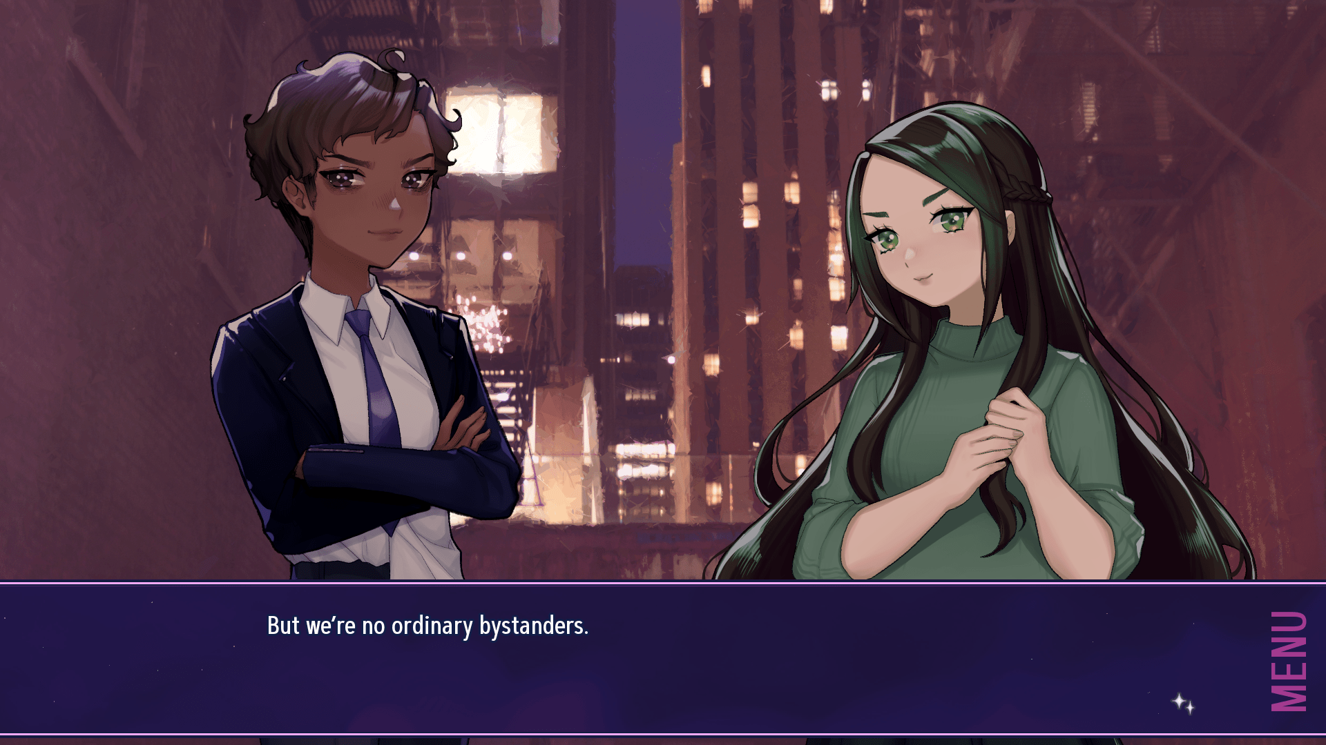 A screenshot showing two women standing in a city alleyway facing each other.  They both have a determined look on their face.  The woman on the left has brown skin and short dark brown hair, and is wearing a dark blue suit blazer and matching pants, a white collared undershirt that's half untucked, and a blue tie.  The woman on the right has waist-length black hair with green streaks, white skin, and is wearing a dark green turtleneck sweater and dark pants.
A text box at the bottom of the screen reads "But we're no ordinary bystanders."